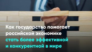 Как государство помогает российской экономике стать более эффективной и конкурентной в мире