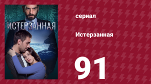 Истерзанная 91 серия (сериал, 2018)
