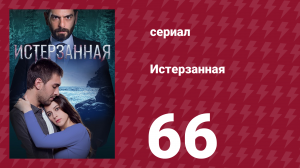Истерзанная 66 серия (сериал, 2018)