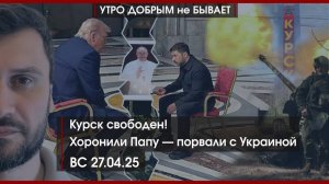 Курск свободен! | Хоронили Папу — порвали с Украиной | Новые изобретения в России | УДнБ | 27.04.25