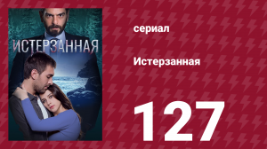 Истерзанная 127 серия (сериал, 2018)