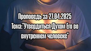 Проповедь за 27.04.2025 Тема:"Утвердиться Духом Его во внутреннем человеке"