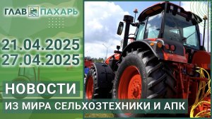 Новости из мира сельхозтехники и АПК. Итоги недели 21.04.2025 - 27.04.2025