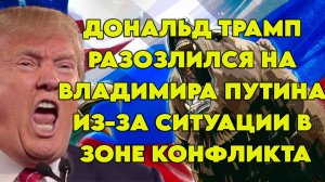 Дональд Трамп разозлился на Владимира Путина из-за ситуации в зоне конфликта