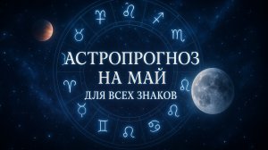 Астропрогноз на май 2025 | Главные события для всех знаков
