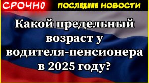 Какой предельный возраст у водителя-пенсионера в 2025 году?