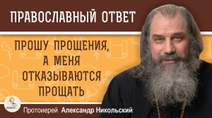 ПРОШУ ПРОЩЕНИЯ, А МЕНЯ ОТКАЗЫВАЮТСЯ ПРОЩАТЬ. Протоиерей Александр Никольский