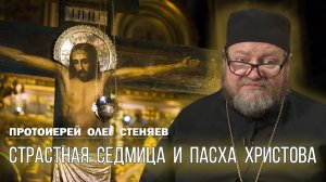 СТРАСТНАЯ СЕДМИЦА и ПАСХА ХРИСТОВА. Протоиерей Олег Стеняев