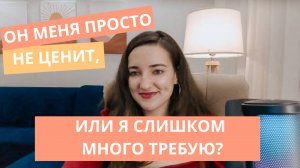 ОН МЕНЯ ПРОСТО НЕ ЦЕНИТ, ИЛИ Я СЛИШКОМ МНОГО ТРЕБУЮ?