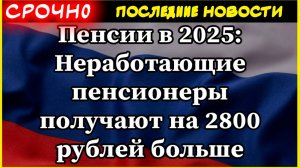 Пенсии в 2025: Неработающие пенсионеры получают на 2800 рублей больше
