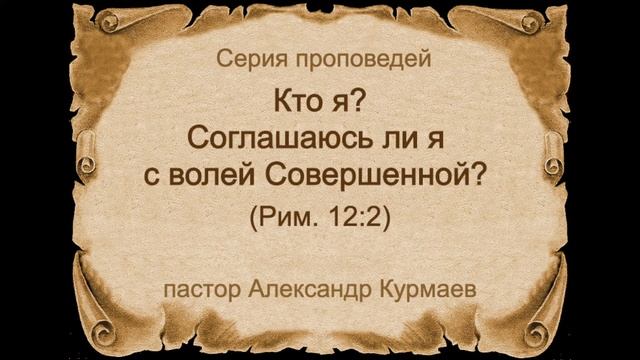 Кто я? Соглашаюсь ли я с волей Совершенной? (Рим. 12:2) (Проповедь Александра Курмаева)