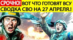 Сводка СВО на 27 апреля. Вот что готовят ВСУ! Последние новости спецоперации сегодня 27.04.2025