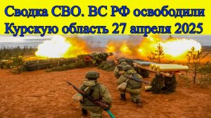 Сводки СВО. Курская область свободна от оккупантов. Главные новости сегодня 27.04.2025