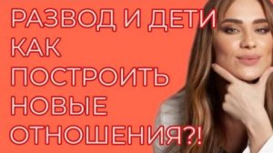 РАЗВОД И ДЕТИ. КАК ПОСТРОИТЬ НОВЫЕ ОТНОШЕНИЯ?!