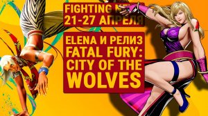 Elena и Релиз Fatal Fury: City of the Wolves. Новости Файтингов 21-27 апреля