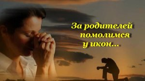 За родителей помолимся у икон, сл., муз.,  автор ролика и исп. Н. Ильин