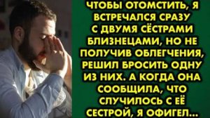 Чтобы отомстить, я встречался сразу с двумя сёстрами-близнецами, но не получив облегчения, решил...