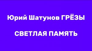 ЮРИЙ ШАТУНОВ ГРЁЗЫ
СВЕТЛАЯ ПАМЯТЬ