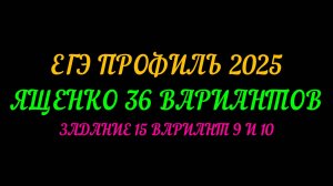 ЕГЭ ПРОФИЛЬ 2025. ЯЩЕНКО 36 ВАРИАНТОВ. ЗАДАНИЕ-15 ВАРИАНТ 9 И 10