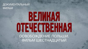 Великая Отечественная. Освобождение Польши. Фильм шестнадцатый