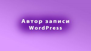 Как изменить автора записи на название бизнеса в WordPress