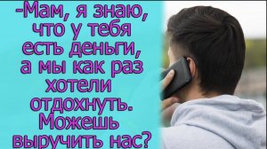 - Мам, я знаю, что у тебя есть деньги, а мы как раз хотели отдохнуть. Может выручишь нас_