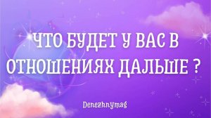 Что будет у Вас в отношениях дальше ?
