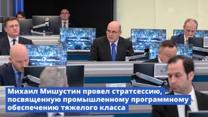 Михаил Мишустин провел стратсессию, посвященную промышленному ПО тяжелого класса