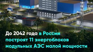 До 2042 года в России построят 11 энергоблоков модульных АЭС малой мощности