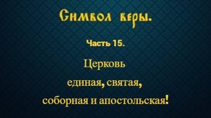 Символ веры. Часть 15. Церковь единая, святая, соборная и апостольская.