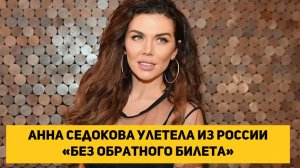 Анна Седокова улетела из России «без обратного билета»