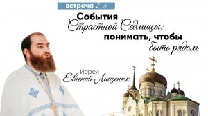 Иерей Евгений Лищенюк "События Страстной Седмицы: понимать, чтобы быть рядом"