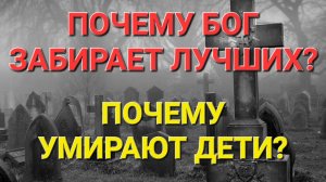 Почему уходят молодые или достойные люди? Почему Бог забирает лучших?..