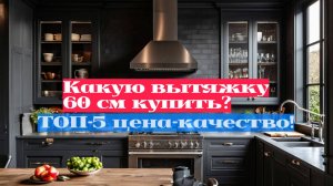 Какую вытяжку 60 см купить? 🔍🏠 Обзор лучших моделей для вашей кухни!