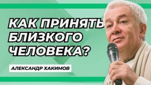 Как принять близкого человека? - Александр Хакимов
