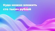 Куда можно вложить сто тысяч рублей