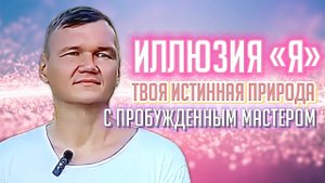 Твоя истинная природа и иллюзия «я» с пробужденным мастером