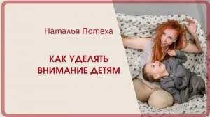 Как уделять внимание детям? Наталье Потеха.