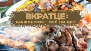 ВКРАТЦЕ: ШАШЛЫЧОК - ВСЁ ЛИ ОК?