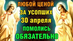 30 апреля ЗА УСОПШИХ ПОМОЛИСЬ ОБЯЗАТЕЛЬНО! Поминальная молитва. Православие