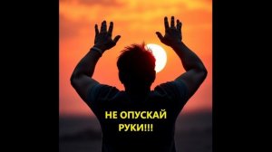 НЕ ОПУСКАЙ РУКИ!!!