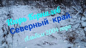 ИГОРЬ КОРНИЛОВ. ,, СЕВЕРНЫЙ КРАЙ". СУПЕРАЛЬБОМ 2004 ГОДА. С ЛЮБОВЬЮ, НЕЖНОСТЬЮ И ГРУСТЬЮ