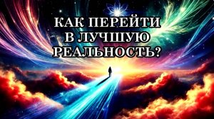 КАК ПЕРЕЙТИ В ЛУЧШУЮ РЕАЛЬНОСТЬ