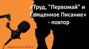 Бодрое утро 30.04.25 - «Труд, "Первомай" и Священное Писание» - повтор