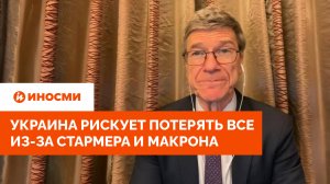 Джеффри Сакс: Украина рискует потерять все из-за Стармера и Макрона