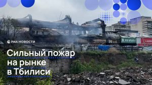 Сильный пожар на рынке в Тбилиси