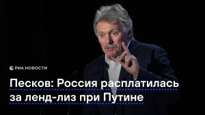 Песков: Россия расплатилась за ленд-лиз при Путине
