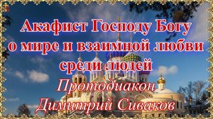 Акафист Господу Богу о мире и взаимной любви среди людей. Протодиакон Димитрий Сиваков.