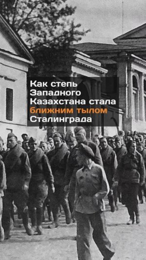 Как степь Западного Казахстана стала ближним тылом Сталинграда
