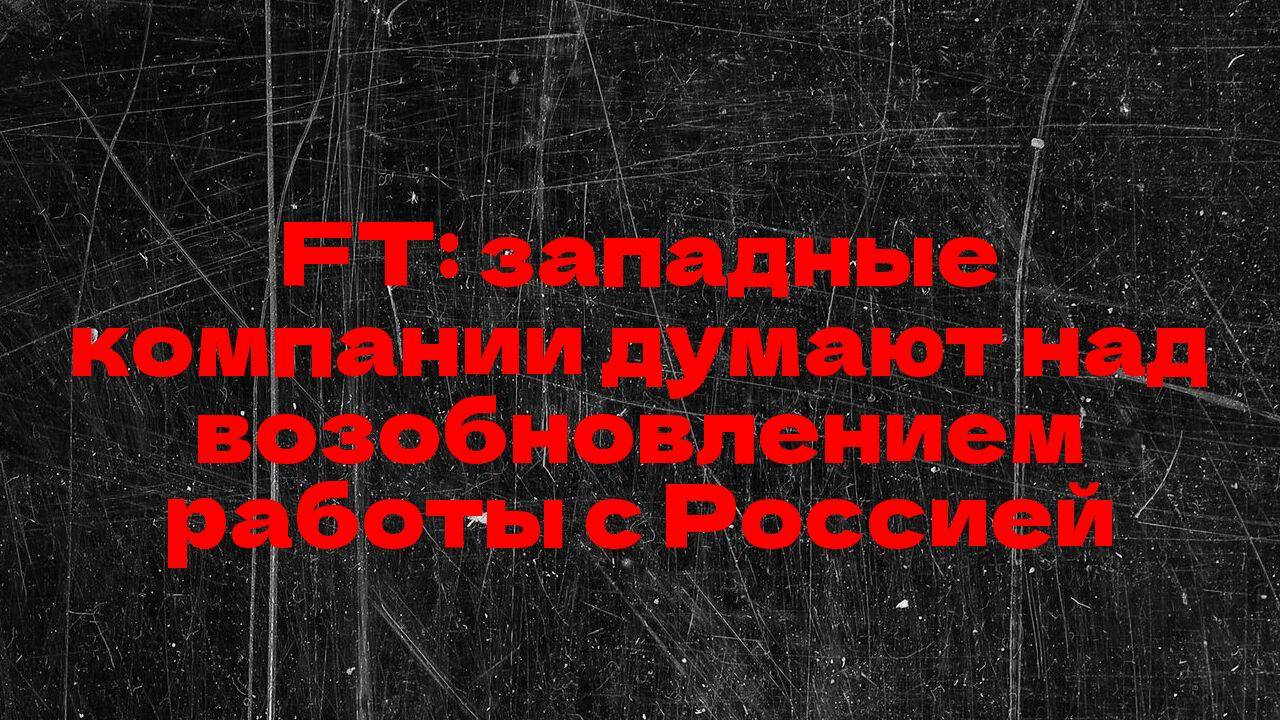 FT: западные компании думают над возобновлением работы с Россией